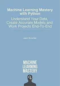 Machine Learning Mastery With Python: Understand Your Data, Create Accurate Models and Work Projects End-To-End