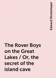«The Rover Boys on the Great Lakes / Or, the secret of the island cave» by Edward Stratemeyer