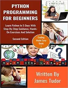 Python Programming For Beginners: Learn Python In 5 Days with Step-By-Step Guidance, Hands-On Exercises And Solution