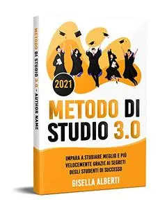 METODO DI STUDIO 3.0; Impara a Studiare Meglio e Più Velocemente Grazie ai Segreti Degli Studenti di Successo
