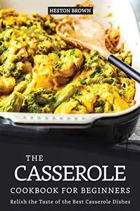 The Casserole Cookbook for Beginners: Relish the Taste of the Best Casserole Dishes