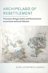 Archipelago of Resettlement: Vietnamese Refugee Settlers and Decolonization across Guam and Israel-Palestine (Volume 65)