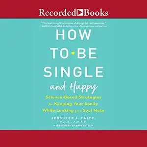 How to Be Single and Happy: Science-Based Strategies for Keeping Your Sanity While Looking for a Soulmate [Audiobook]