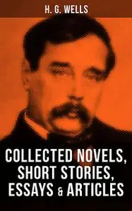 «H. G. Wells: Collected Novels, Short Stories, Essays & Articles» by Herbert Wells