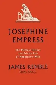 Josephine Empress: The Medical History and Private Life of Napoleon’s Wife