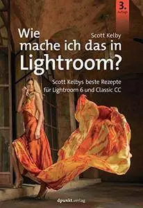 Wie mache ich das in Lightroom?: Scott Kelbys beste Rezepte für Lightroom 6 und Classic CC