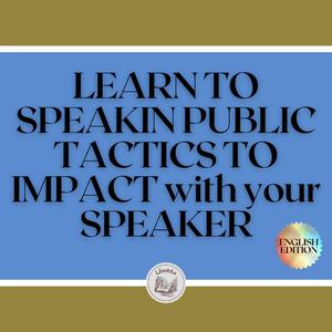 «LEARN TO SPEAK IN PUBLIC: TACTICS TO IMPACT WITH YOUR SPEAKER» by LIBROTEKA