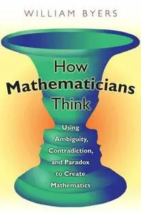 How Mathematicians Think: Using Ambiguity, Contradiction, and Paradox to Create Mathematics (Repost)