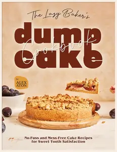 The Lazy Baker's Dump Cake Cookbook: No-Fuss and Mess-Free Cake Recipes for Sweet Tooth Satisfaction