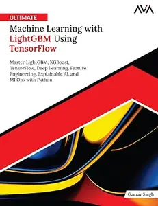 Ultimate Machine Learning with LightGBM Using TensorFlow: Master LightGBM, XGBoost, TensorFlow, Deep Learning, Feature