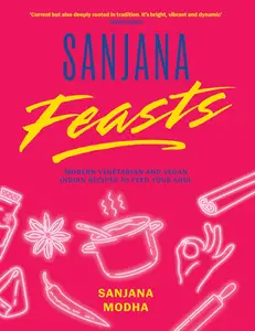 Sanjana Feasts: Modern vegetarian and vegan Indian recipes to feed your soul