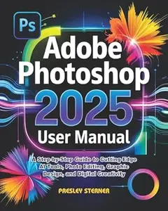 Adobe Photoshop 2025 User Manual: A Step-by-Step Guide to Cutting-Edge AI Tools, Photo Editing, Graphic Design, and Digital