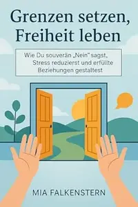 Grenzen setzen, Freiheit leben: Wie Du souverän „Nein“ sagst, Stress reduzierst und erfüllte Beziehungen gestaltest