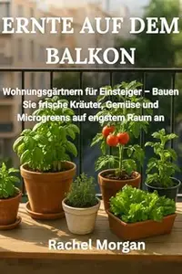 ERNTE AUF DEM BALKON: Wohnungsgärtnern für Einsteiger – Bauen Sie frische Kräuter, Gemüse und Microgreens auf engstem Raum an
