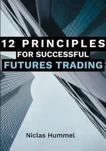 12 Principles for Successful Futures Trading: A Practical Guide for a Successful Start in Trading: Develop High Quality Trading