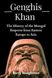 Genghis Khan Empire: The History of the Mongol Emperor from Eastern Europe to Asia