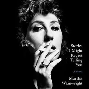 Stories I Might Regret Telling You by Martha Wainwright