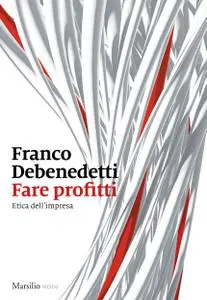 Franco Debenedetti - Fare profitti. Etica dell'impresa