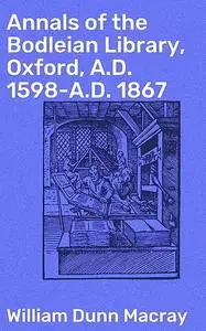 «Annals of the Bodleian Library, Oxford, A.D. 1598-A.D. 1867» by William Dunn Macray