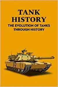 Tank History: The Evolution of Tanks Through History: Weapon Changed The History of Armored Warfare