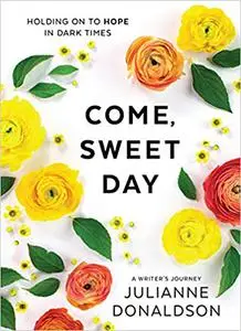 Come, Sweet Day: Holding on to Hope in Dark Times: A Writer's Journey