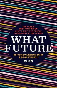 What Future 2018: The Year's Best Writing on What's Next for People, Technology & the Planet