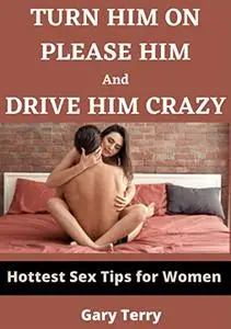 TURN HIM ON, PLEASE HIM AND DRIVE HIM CRAZY: HOTTEST SEX TIPS FOR WOMEN