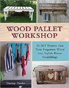 Wood Pallet Workshop: 20 DIY Projects that Turn Forgotten Wood into Stylish Home Furnishings