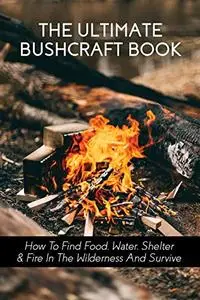 The Ultimate Bushcraft Book: How To Find Food, Water, Shelter & Fire In The Wilderness And Surviv...