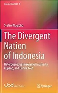 The Divergent Nation of Indonesia: Heterogeneous Imaginings in Jakarta, Kupang, and Banda Aceh (Asia in Transition