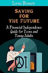 Saving for the Future : A Financial Independence Guide for Teens and Young Adults