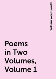 «Poems in Two Volumes, Volume 1» by William Wordsworth