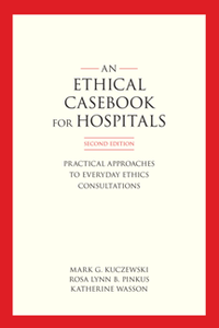 An Ethics Casebook for Hospitals : Practical Approaches to Everyday Ethics Consultations, Second Edition