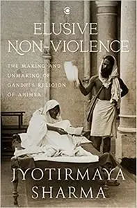 Elusive Nonviolence: The Making and Unmaking of Gandhi’s Religion of Ahimsa