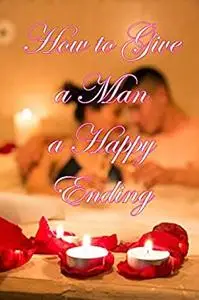 How to Give a Man a Happy Ending: A complete guide to give amazing erotic massage