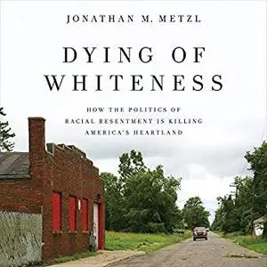 Dying of Whiteness: How the Politics of Racial Resentment Is Killing America's Heartland [Audiobook]