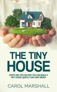 The Tiny House: Steps and Tips on How you can build a tiny house quickly and save money