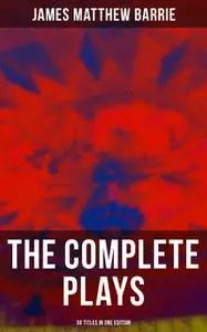 «The Complete Plays of J. M. Barrie – 30 Titles in One Edition» by J. M. Barrie