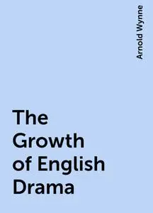 «The Growth of English Drama» by Arnold Wynne