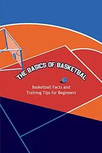 The Basics of Basketball: Basketball Facts and Training Tips for Beginners: Gifts for Fathers
