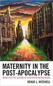 Maternity in the Post-Apocalypse: Novelistic Re-visions of Dystopian Motherhood