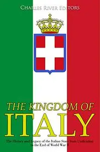 The Kingdom of Italy The History and Legacy of the Italian State from Unification to the End of W...