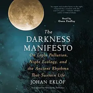 The Darkness Manifesto: Our Light Pollution, Night Ecology, and the Ancient Rhythms That Sustain Life, 2023 Edition [Audiobook]