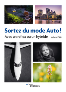 Sortez du mode Auto ! : Avec un reflex ou un hybride - Jérôme Pallé