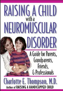 Raising a Child with a Neuromuscular Disorder: A Guide for Parents, Grandparents, Friends, and Professionals (repost)