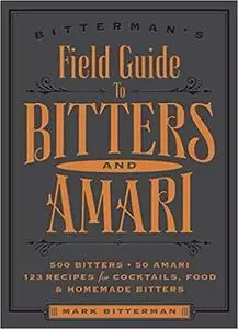 Bitterman's Field Guide to Bitters & Amari: 500 Bitters; 50 Amari; 123 Recipes for Cocktails, Food & Homemade Bitters