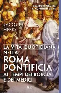 Jacques Heers - La vita quotidiana nella Roma pontificia ai tempi dei Borgia e dei Medici