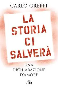 Carlo Greppi - La storia ci salverà. Una dichiarazione d'amore