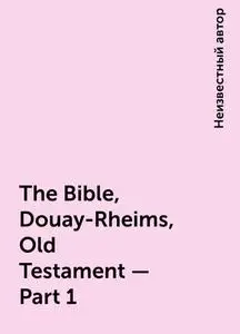 «The Bible, Douay-Rheims, Old Testament — Part 1» by None