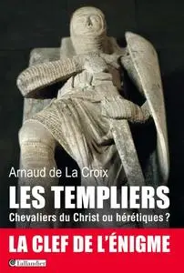 Les templiers : Chevaliers du Christ ou hérétiques - Arnaud De La Croix